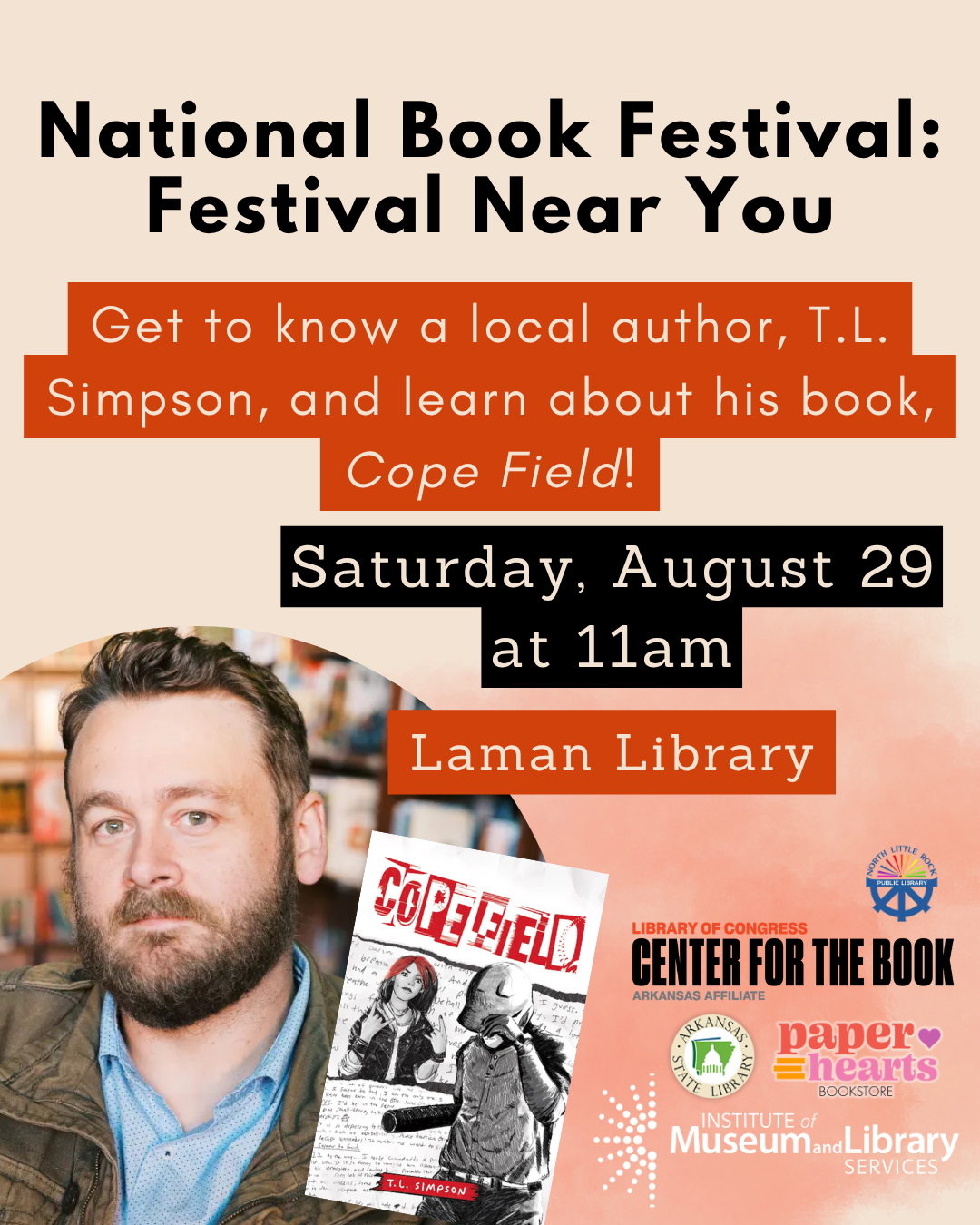 National Book Festival: Festival Near You. Get to know local author T.L. Simpson and learn about his book, Cope Field. Saturday, August 29 at 11am, Laman Library. Includes a photo of the author and his book cover, along with logos for the Library of Congress Center for the Book Arkansas Affiliate, Arkansas State Library, Paper Hearts Bookstore, the Institute of Museum and Library Services, and North Little Rock Public Library.