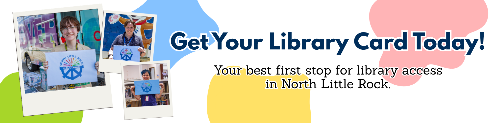 A collage of library staff members holding large library cards on a white background with colorful blobs. Overlaid with text reading Get Your Library Card Today! Your best first stop for library access in North Little Rock.